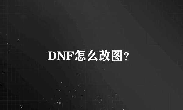 DNF怎么改图？