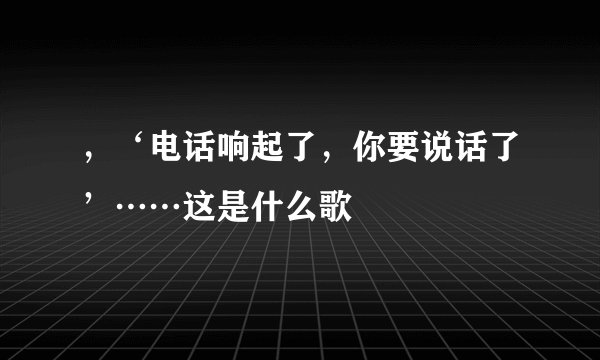 ,‘电话响起了,你要说话了’……这是什么歌