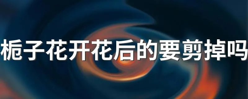 栀子花开花后的要剪掉吗 栀子花花谢后怎么修剪