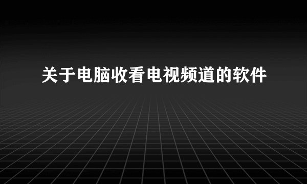 关于电脑收看电视频道的软件