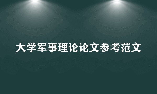 大学军事理论论文参考范文