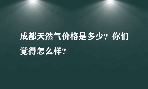 成都天然气价格是多少？你们觉得怎么样？