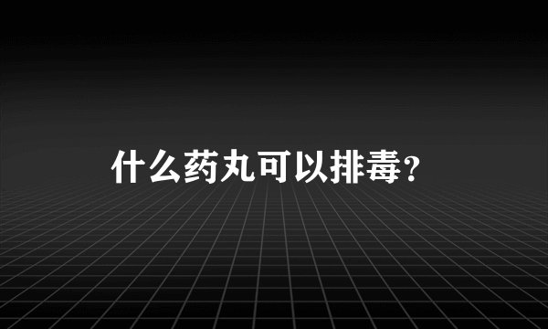 什么药丸可以排毒？