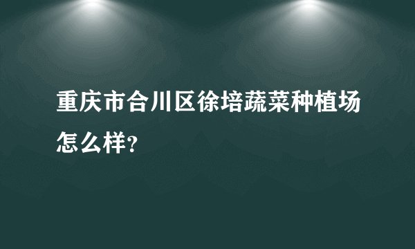 重庆市合川区徐培蔬菜种植场怎么样？