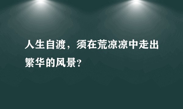 人生自渡，须在荒凉凉中走出繁华的风景？
