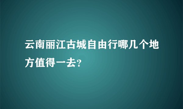云南丽江古城自由行哪几个地方值得一去？