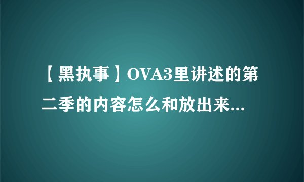 【黑执事】OVA3里讲述的第二季的内容怎么和放出来的第二季不一样?