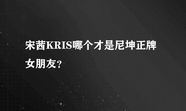 宋茜KRIS哪个才是尼坤正牌女朋友？