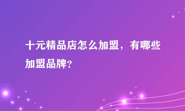 十元精品店怎么加盟，有哪些加盟品牌？