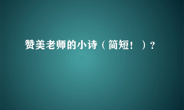 赞美老师的小诗（简短！）？