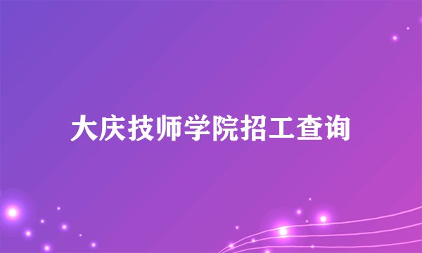 大庆技师学院招工查询