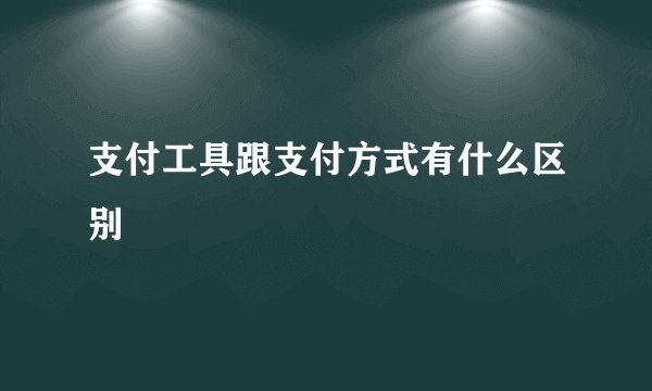 支付工具跟支付方式有什么区别