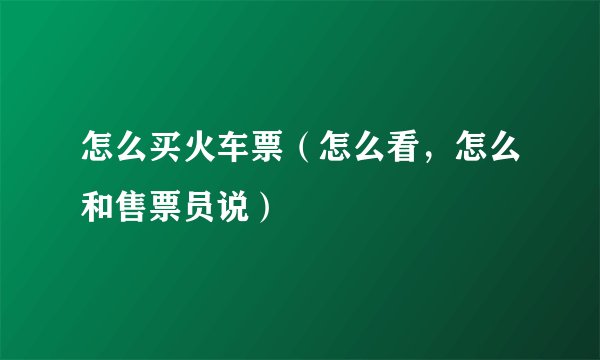 怎么买火车票（怎么看，怎么和售票员说）