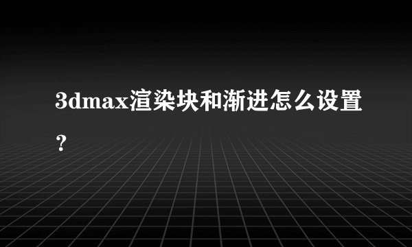 3dmax渲染块和渐进怎么设置？