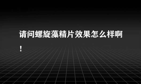 请问螺旋藻精片效果怎么样啊！