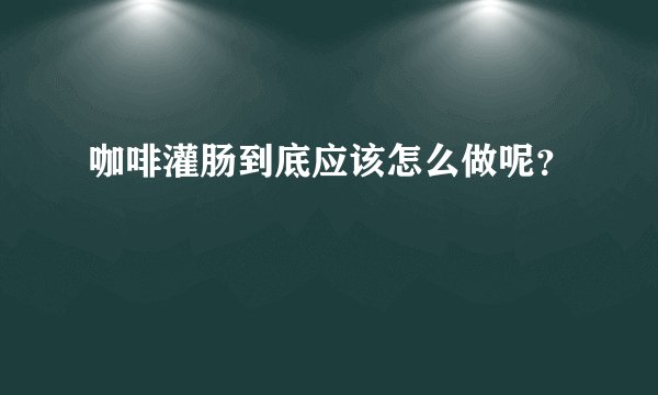 咖啡灌肠到底应该怎么做呢？