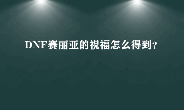 DNF赛丽亚的祝福怎么得到？