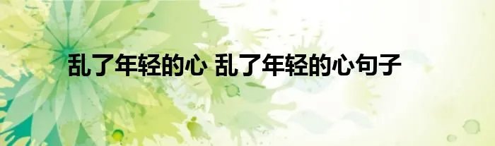 乱了年轻的心 乱了年轻的心句子