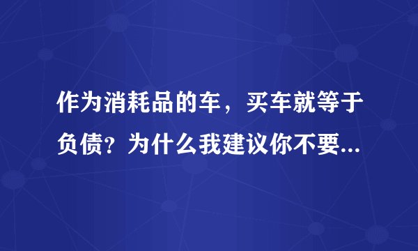 作为消耗品的车,买车就等于负债?为什么我建议你不要轻易买车?