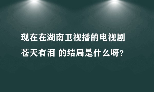 现在在湖南卫视播的电视剧 苍天有泪 的结局是什么呀？