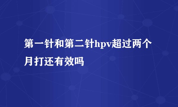 第一针和第二针hpv超过两个月打还有效吗