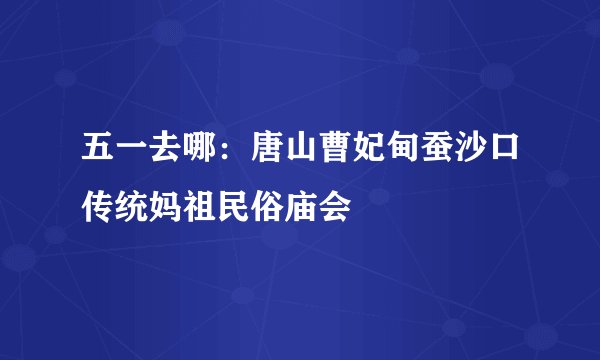 五一去哪：唐山曹妃甸蚕沙口传统妈祖民俗庙会