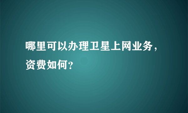 哪里可以办理卫星上网业务，资费如何？