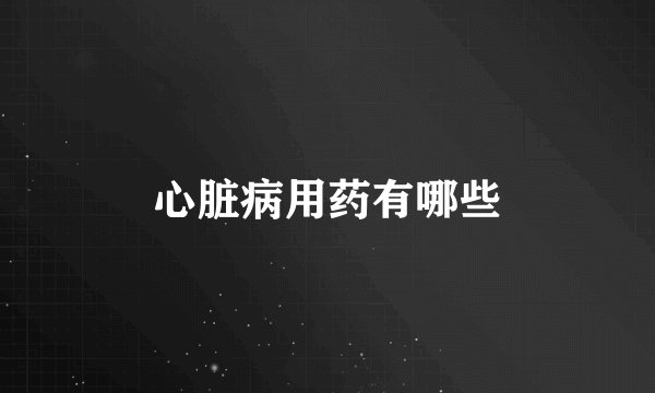 心脏病用药有哪些