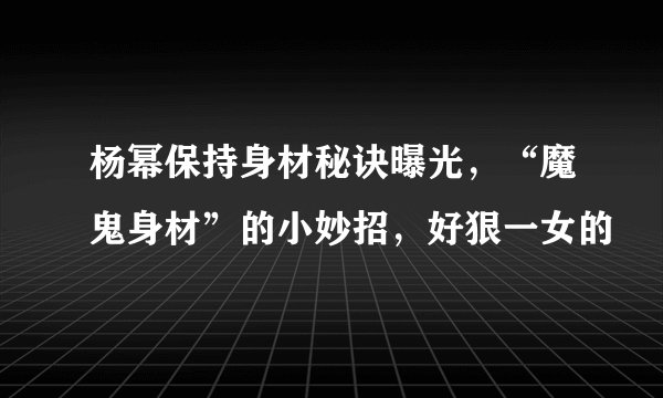 杨幂保持身材秘诀曝光，“魔鬼身材”的小妙招，好狠一女的
