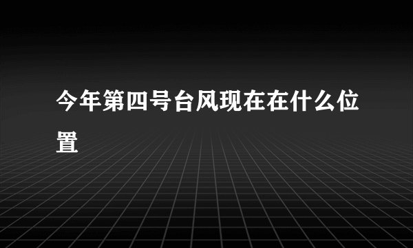今年第四号台风现在在什么位置
