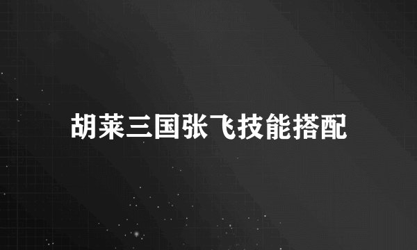 胡莱三国张飞技能搭配