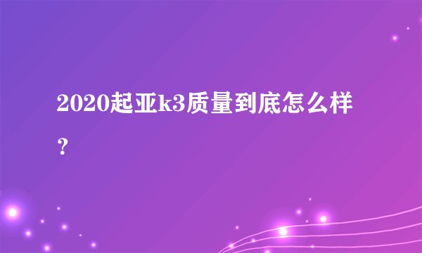 2020起亚k3质量到底怎么样？
