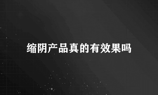 缩阴产品真的有效果吗