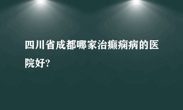 四川省成都哪家治癫痫病的医院好?