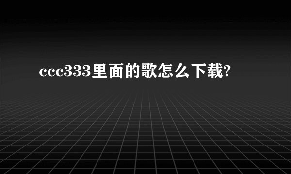 ccc333里面的歌怎么下载?
