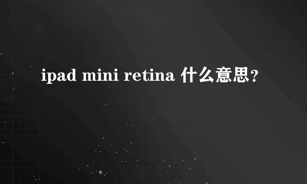 ipad mini retina 什么意思？