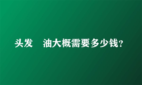 头发焗油大概需要多少钱？