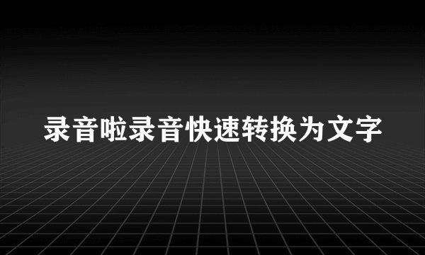 录音啦录音快速转换为文字