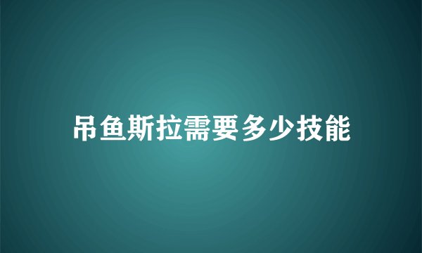 吊鱼斯拉需要多少技能