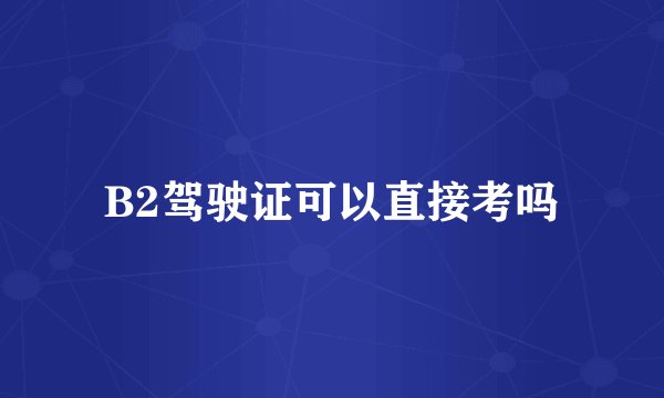 B2驾驶证可以直接考吗