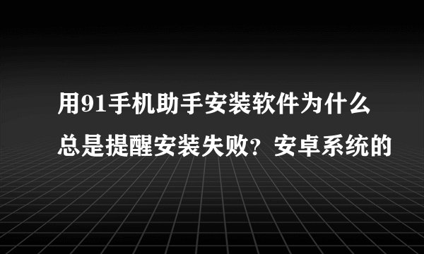 用91手机助手安装软件为什么总是提醒安装失败？安卓系统的