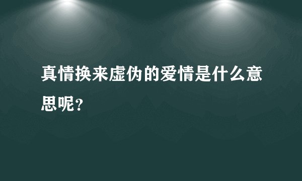 真情换来虚伪的爱情是什么意思呢？