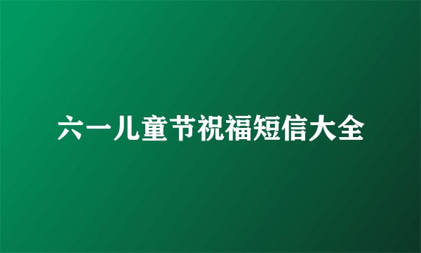 六一儿童节祝福短信大全