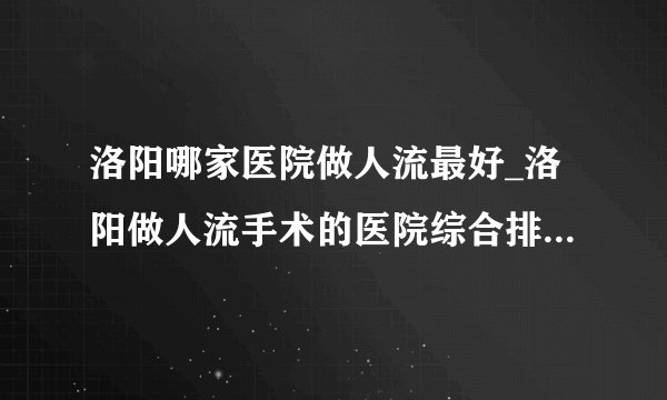 洛阳哪家医院做人流最好_洛阳做人流手术的医院综合排行榜单？