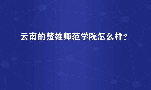 云南的楚雄师范学院怎么样？