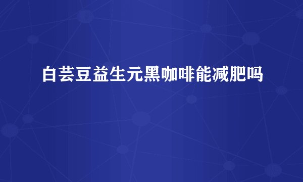白芸豆益生元黑咖啡能减肥吗