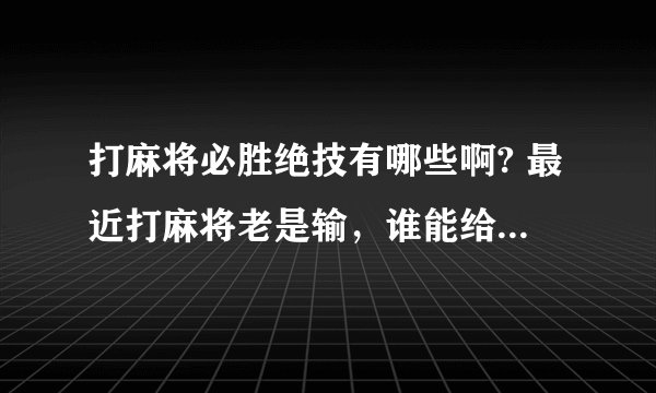 打麻将必胜绝技有哪些啊? 最近打麻将老是输,谁能给我一些打麻将必胜绝技啊?