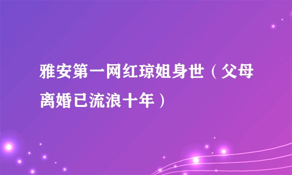 雅安第一网红琼姐身世（父母离婚已流浪十年）
