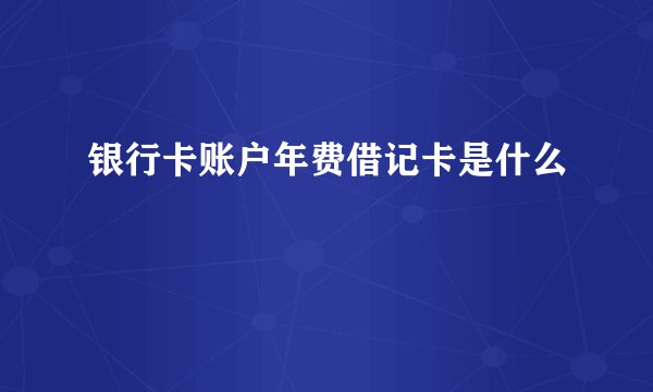 银行卡账户年费借记卡是什么