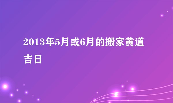 2013年5月或6月的搬家黄道吉日
